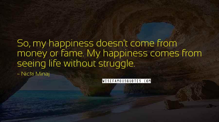 Nicki Minaj Quotes: So, my happiness doesn't come from money or fame. My happiness comes from seeing life without struggle.