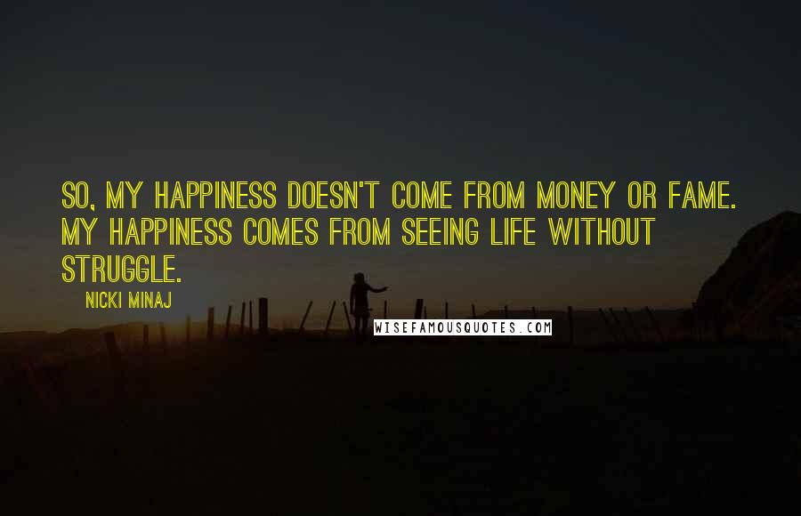 Nicki Minaj Quotes: So, my happiness doesn't come from money or fame. My happiness comes from seeing life without struggle.