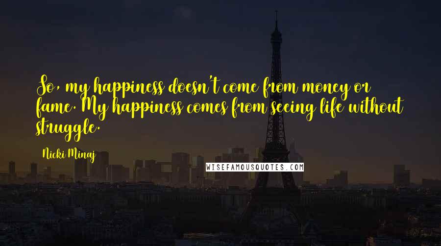 Nicki Minaj Quotes: So, my happiness doesn't come from money or fame. My happiness comes from seeing life without struggle.