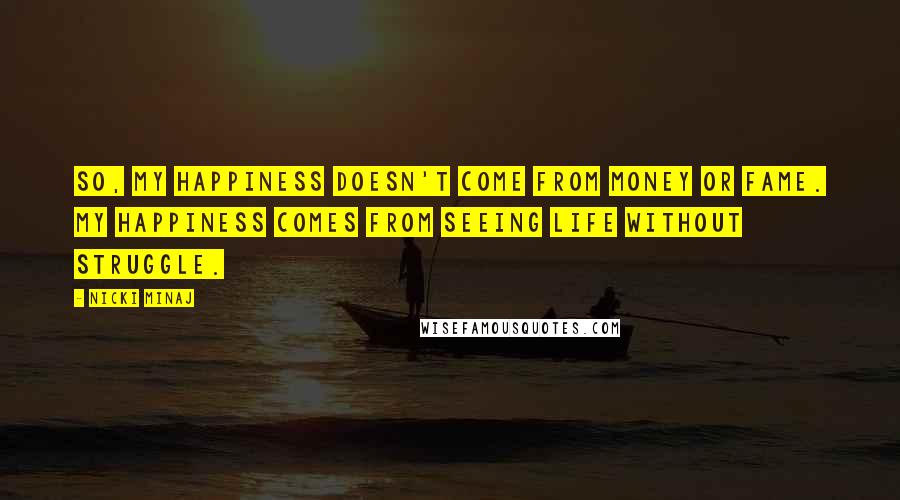 Nicki Minaj Quotes: So, my happiness doesn't come from money or fame. My happiness comes from seeing life without struggle.
