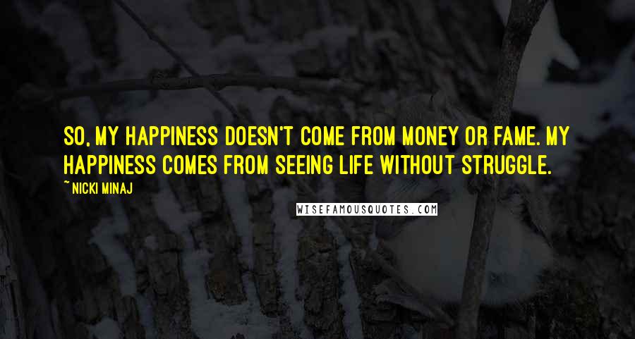 Nicki Minaj Quotes: So, my happiness doesn't come from money or fame. My happiness comes from seeing life without struggle.