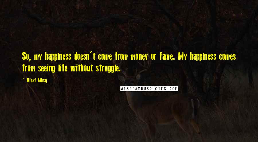 Nicki Minaj Quotes: So, my happiness doesn't come from money or fame. My happiness comes from seeing life without struggle.