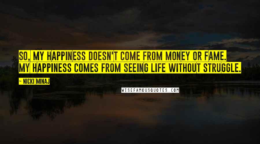 Nicki Minaj Quotes: So, my happiness doesn't come from money or fame. My happiness comes from seeing life without struggle.