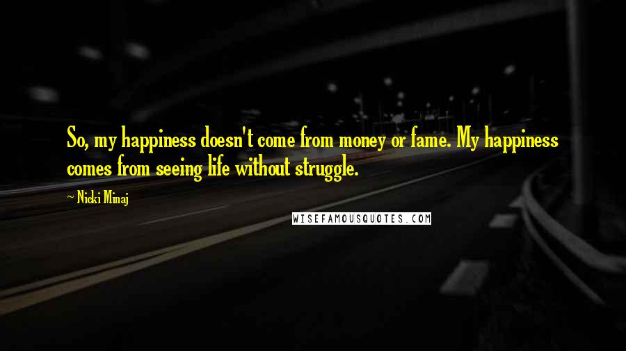 Nicki Minaj Quotes: So, my happiness doesn't come from money or fame. My happiness comes from seeing life without struggle.