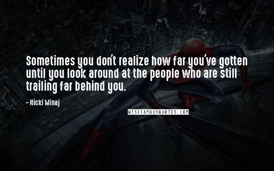 Nicki Minaj Quotes: Sometimes you don't realize how far you've gotten until you look around at the people who are still trailing far behind you.