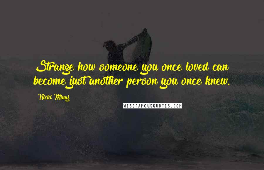 Nicki Minaj Quotes: Strange how someone you once loved can become just another person you once knew.