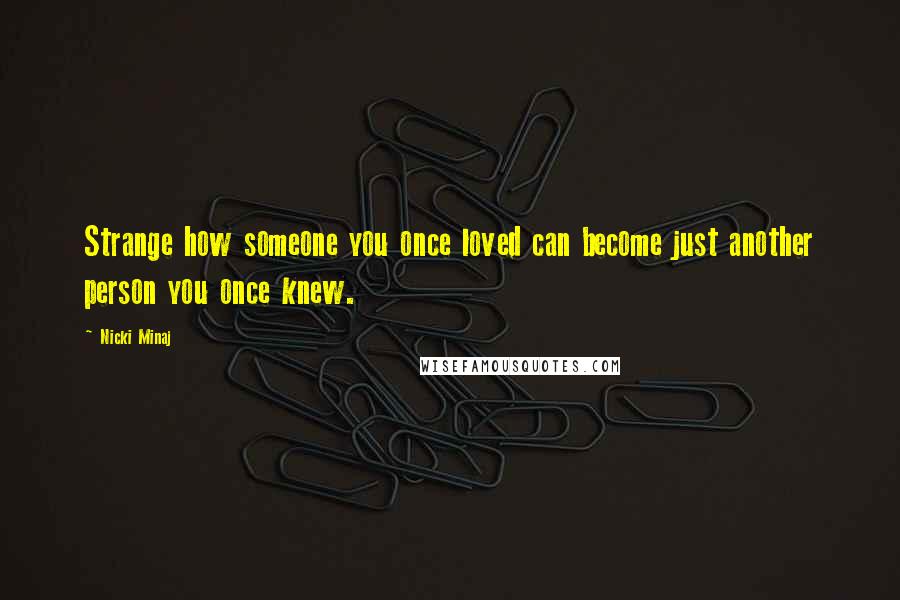 Nicki Minaj Quotes: Strange how someone you once loved can become just another person you once knew.