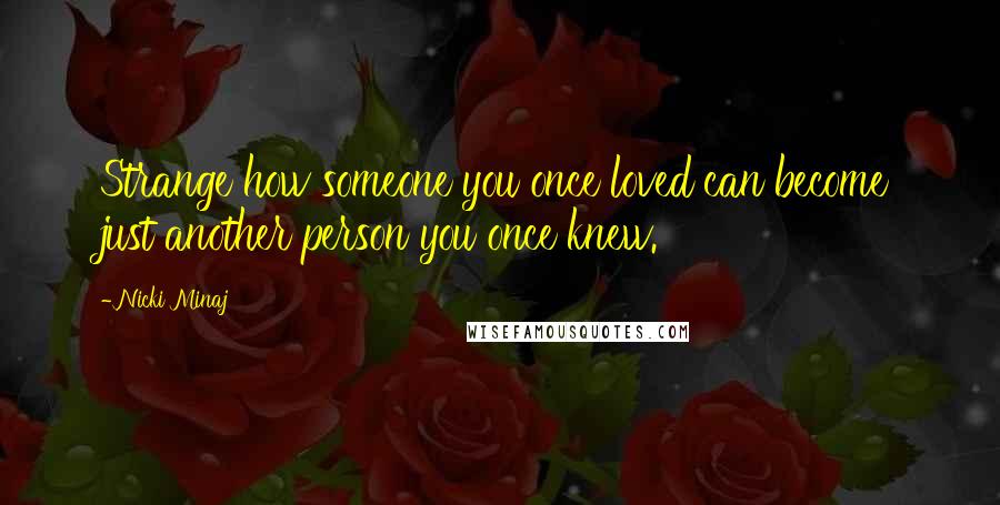 Nicki Minaj Quotes: Strange how someone you once loved can become just another person you once knew.