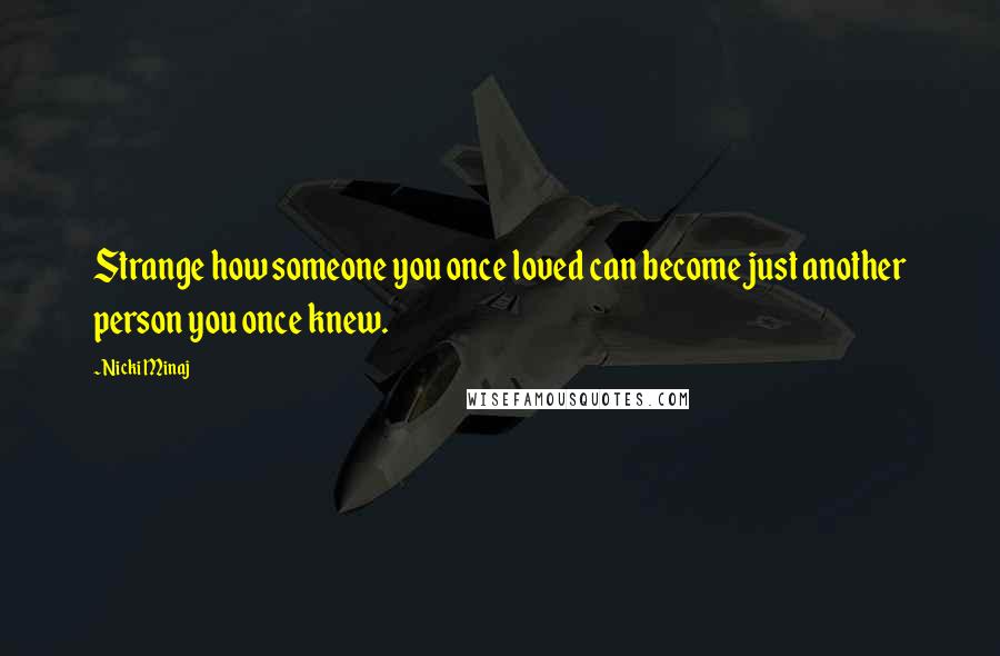 Nicki Minaj Quotes: Strange how someone you once loved can become just another person you once knew.