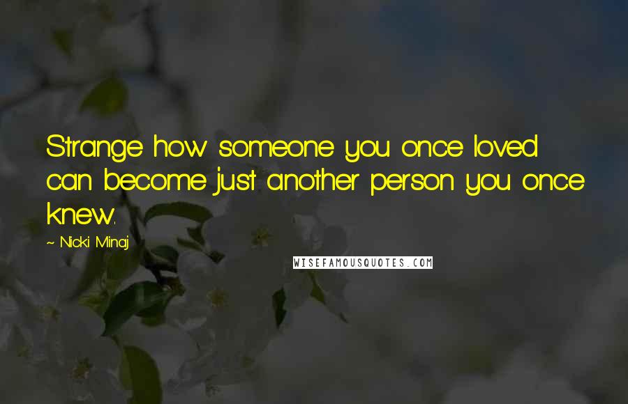 Nicki Minaj Quotes: Strange how someone you once loved can become just another person you once knew.