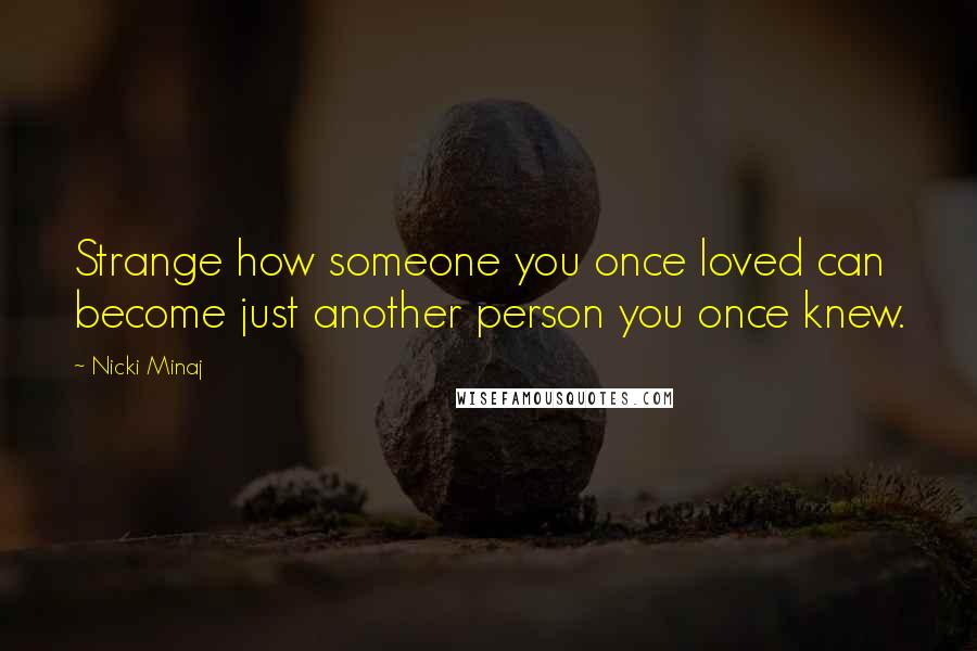 Nicki Minaj Quotes: Strange how someone you once loved can become just another person you once knew.
