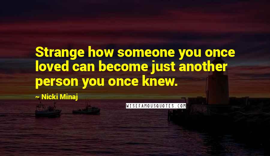 Nicki Minaj Quotes: Strange how someone you once loved can become just another person you once knew.