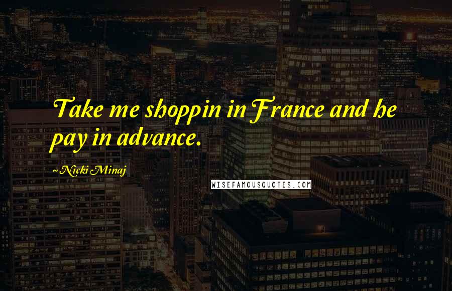 Nicki Minaj Quotes: Take me shoppin in France and he pay in advance.