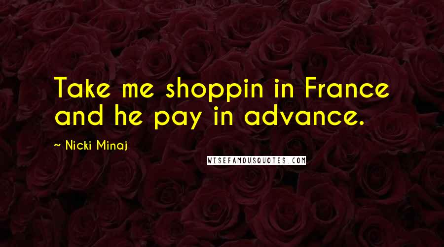 Nicki Minaj Quotes: Take me shoppin in France and he pay in advance.