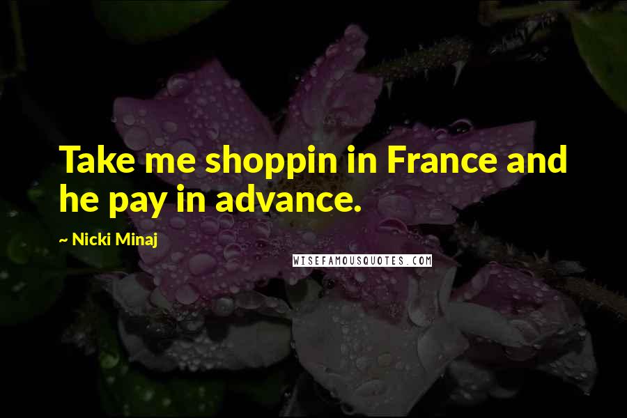 Nicki Minaj Quotes: Take me shoppin in France and he pay in advance.