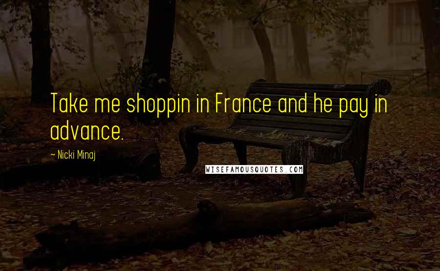 Nicki Minaj Quotes: Take me shoppin in France and he pay in advance.