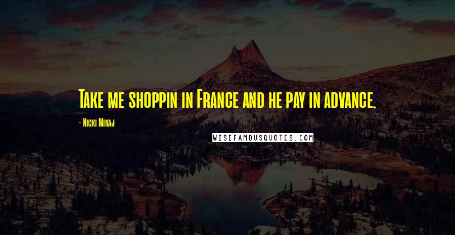 Nicki Minaj Quotes: Take me shoppin in France and he pay in advance.