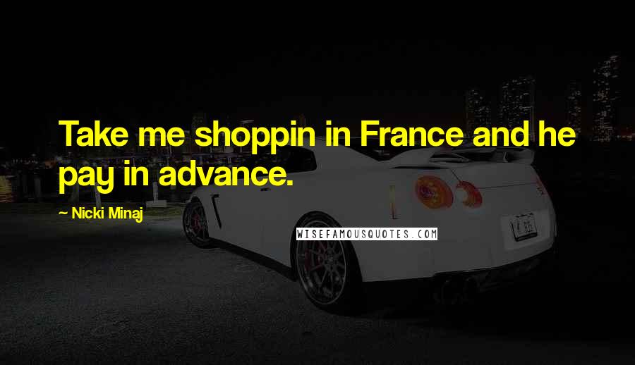 Nicki Minaj Quotes: Take me shoppin in France and he pay in advance.