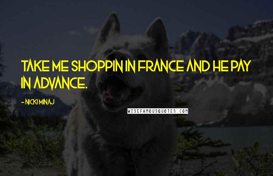 Nicki Minaj Quotes: Take me shoppin in France and he pay in advance.