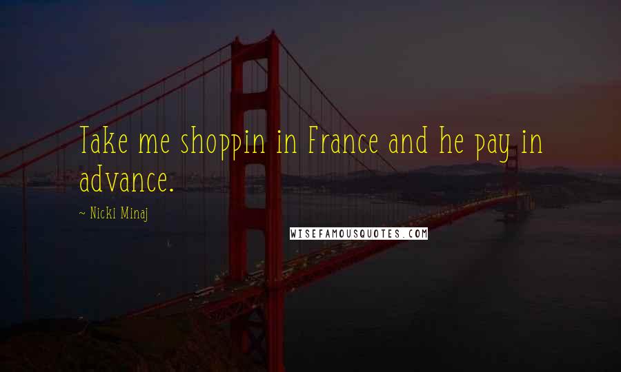 Nicki Minaj Quotes: Take me shoppin in France and he pay in advance.