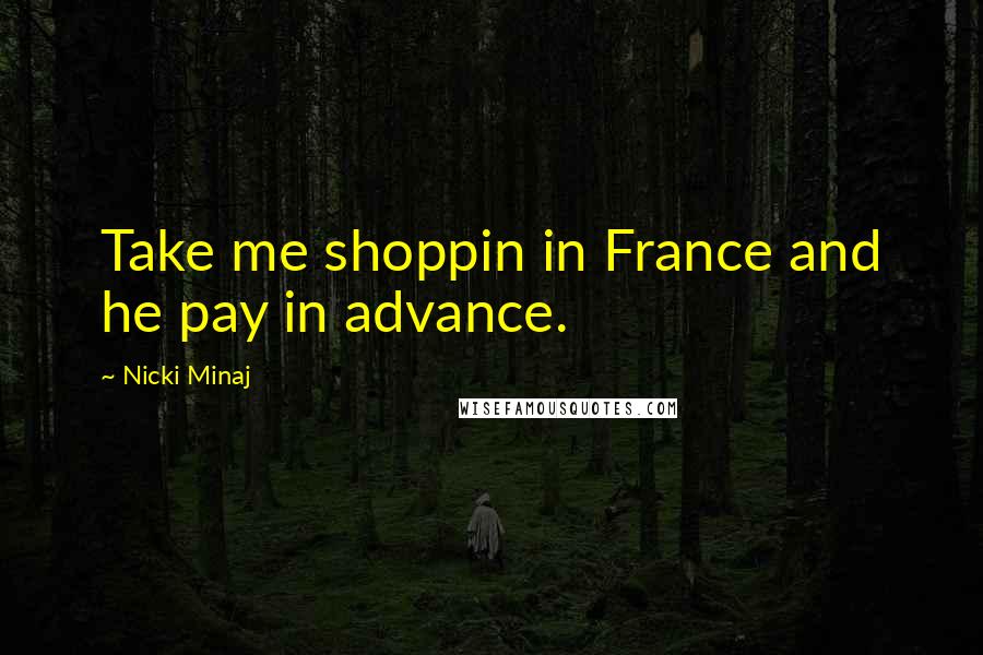 Nicki Minaj Quotes: Take me shoppin in France and he pay in advance.