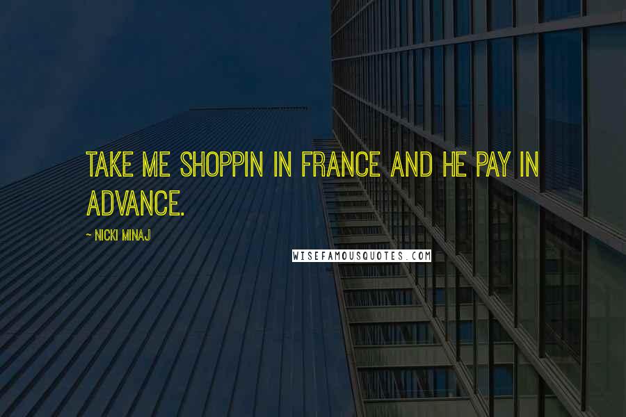 Nicki Minaj Quotes: Take me shoppin in France and he pay in advance.