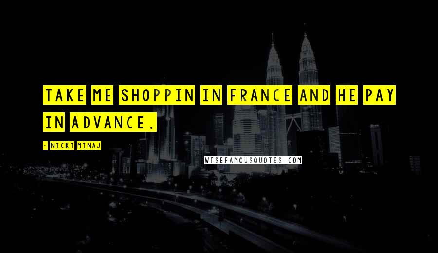 Nicki Minaj Quotes: Take me shoppin in France and he pay in advance.