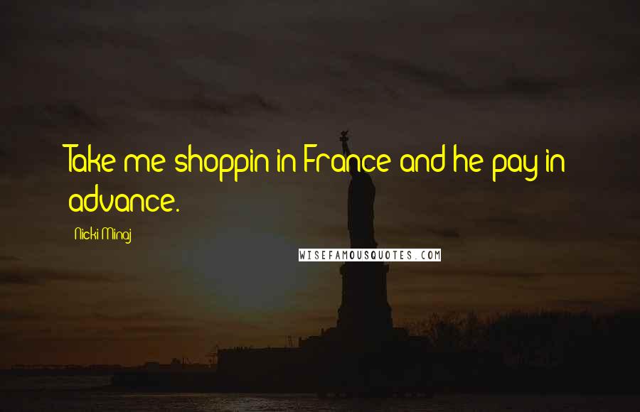 Nicki Minaj Quotes: Take me shoppin in France and he pay in advance.