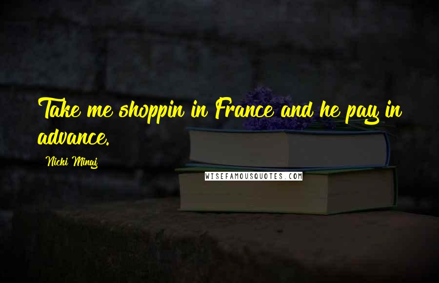 Nicki Minaj Quotes: Take me shoppin in France and he pay in advance.