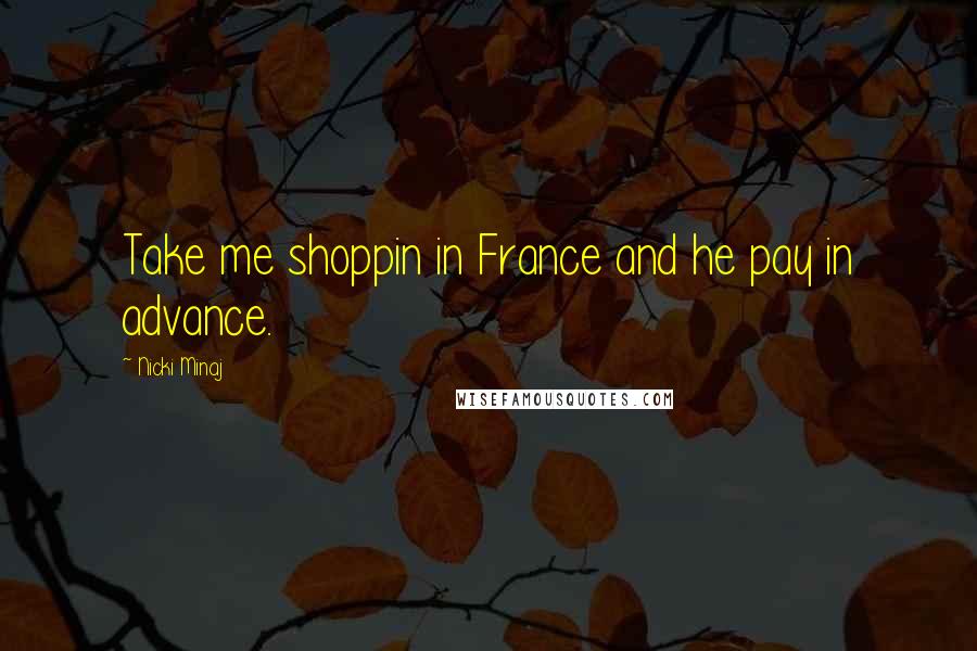 Nicki Minaj Quotes: Take me shoppin in France and he pay in advance.