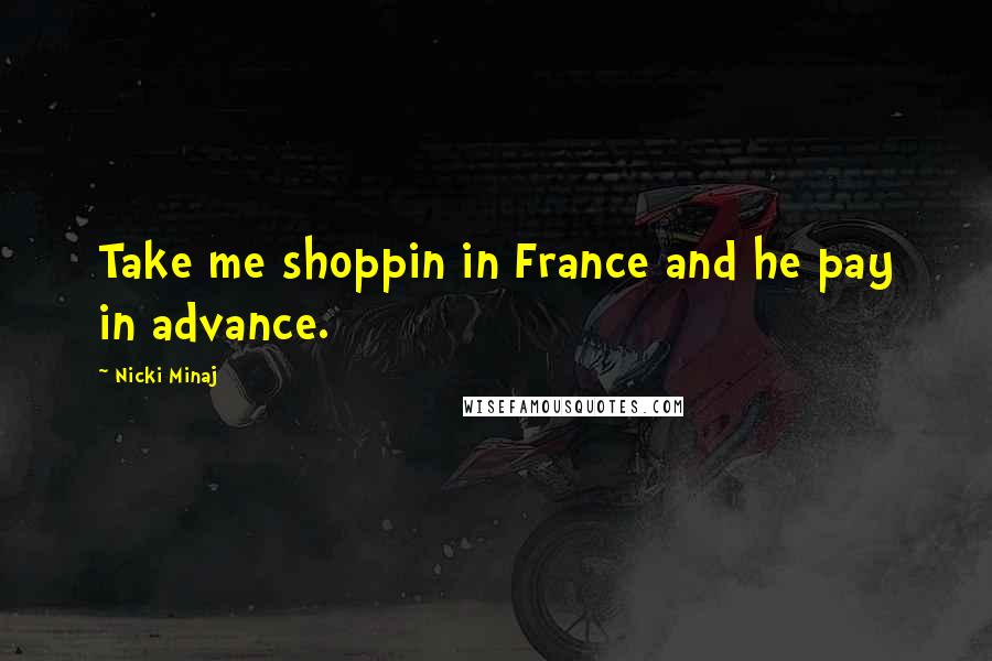 Nicki Minaj Quotes: Take me shoppin in France and he pay in advance.