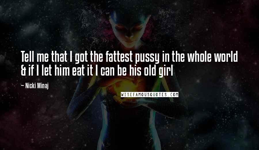 Nicki Minaj Quotes: Tell me that I got the fattest pussy in the whole world & if I let him eat it I can be his old girl