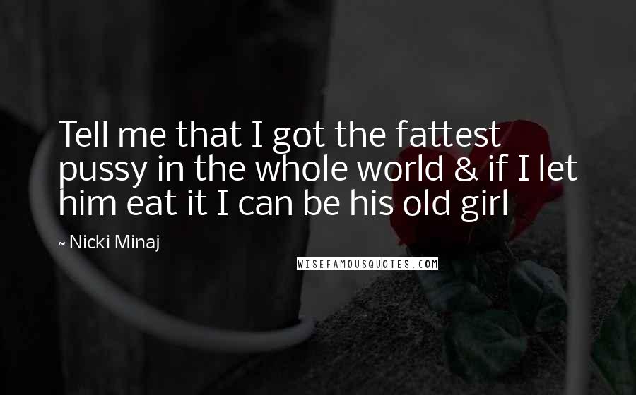 Nicki Minaj Quotes: Tell me that I got the fattest pussy in the whole world & if I let him eat it I can be his old girl