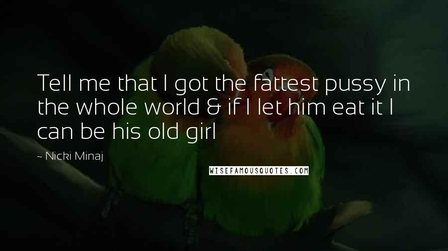 Nicki Minaj Quotes: Tell me that I got the fattest pussy in the whole world & if I let him eat it I can be his old girl