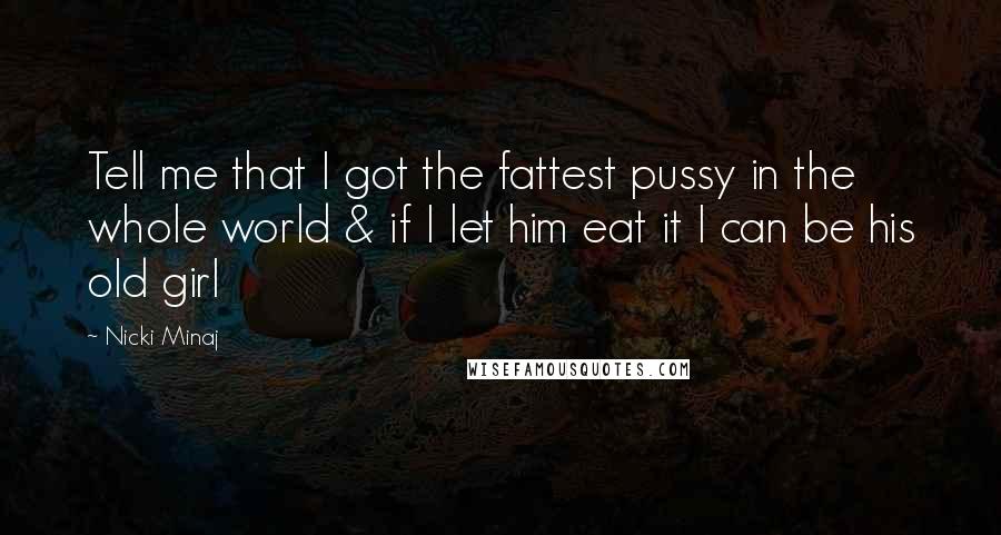 Nicki Minaj Quotes: Tell me that I got the fattest pussy in the whole world & if I let him eat it I can be his old girl