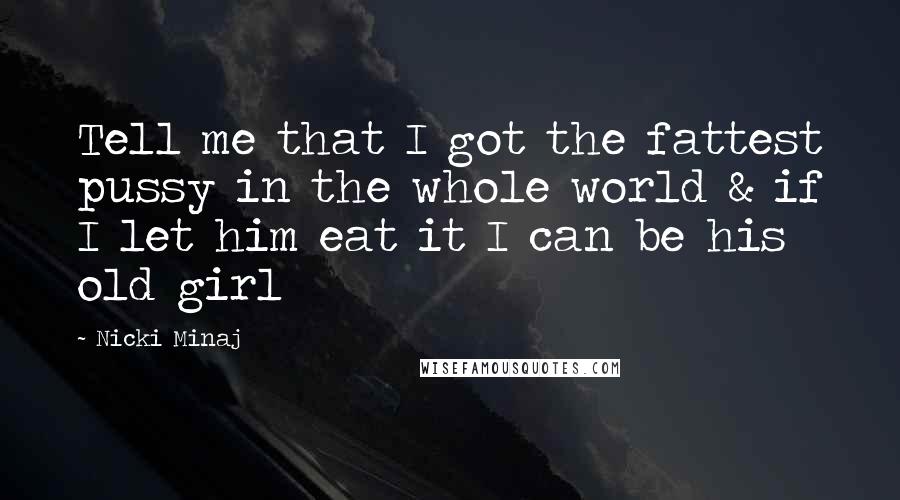 Nicki Minaj Quotes: Tell me that I got the fattest pussy in the whole world & if I let him eat it I can be his old girl