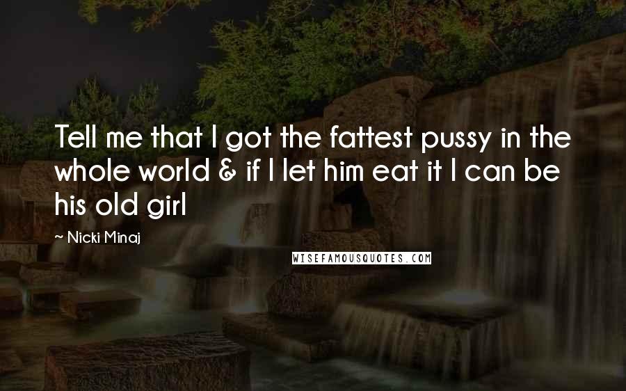 Nicki Minaj Quotes: Tell me that I got the fattest pussy in the whole world & if I let him eat it I can be his old girl