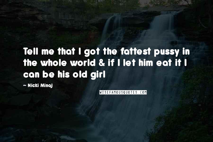 Nicki Minaj Quotes: Tell me that I got the fattest pussy in the whole world & if I let him eat it I can be his old girl