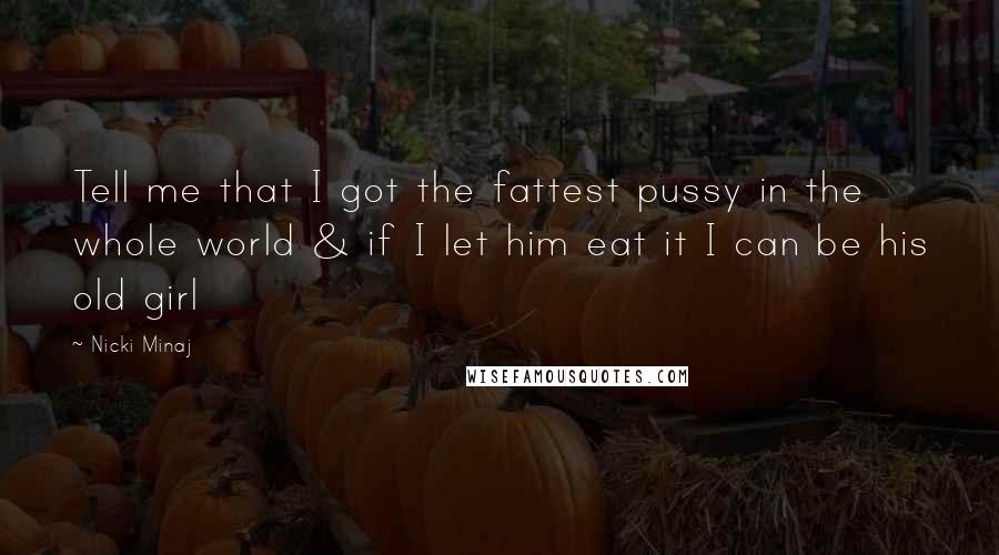 Nicki Minaj Quotes: Tell me that I got the fattest pussy in the whole world & if I let him eat it I can be his old girl