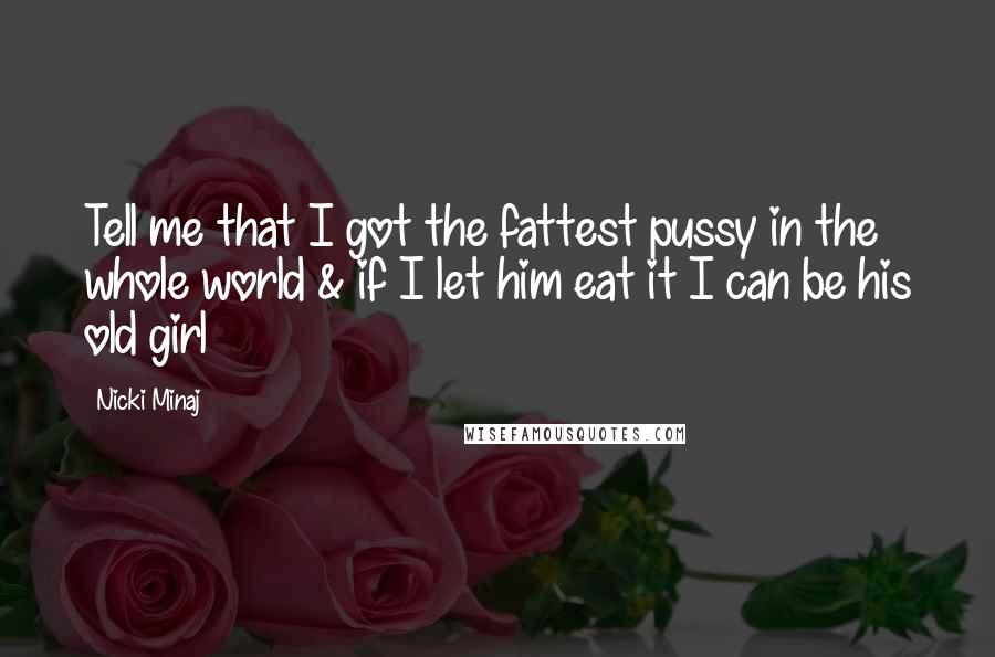 Nicki Minaj Quotes: Tell me that I got the fattest pussy in the whole world & if I let him eat it I can be his old girl