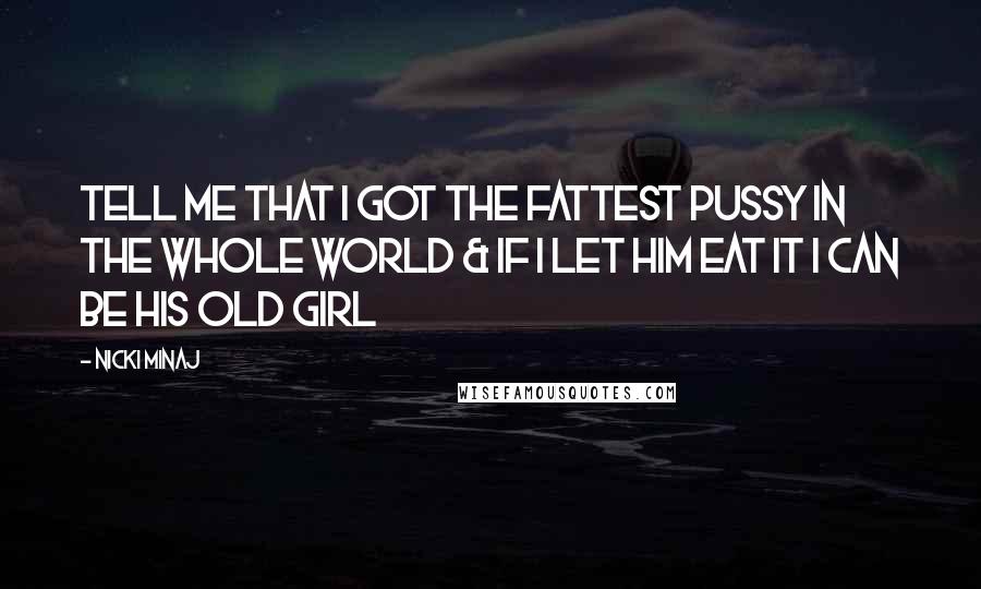 Nicki Minaj Quotes: Tell me that I got the fattest pussy in the whole world & if I let him eat it I can be his old girl