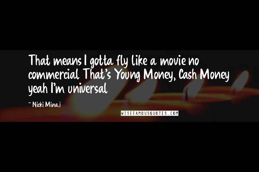 Nicki Minaj Quotes: That means I gotta fly like a movie no commercial That's Young Money, Cash Money yeah I'm universal