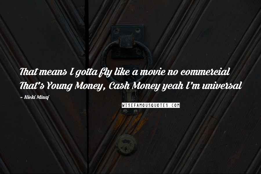 Nicki Minaj Quotes: That means I gotta fly like a movie no commercial That's Young Money, Cash Money yeah I'm universal