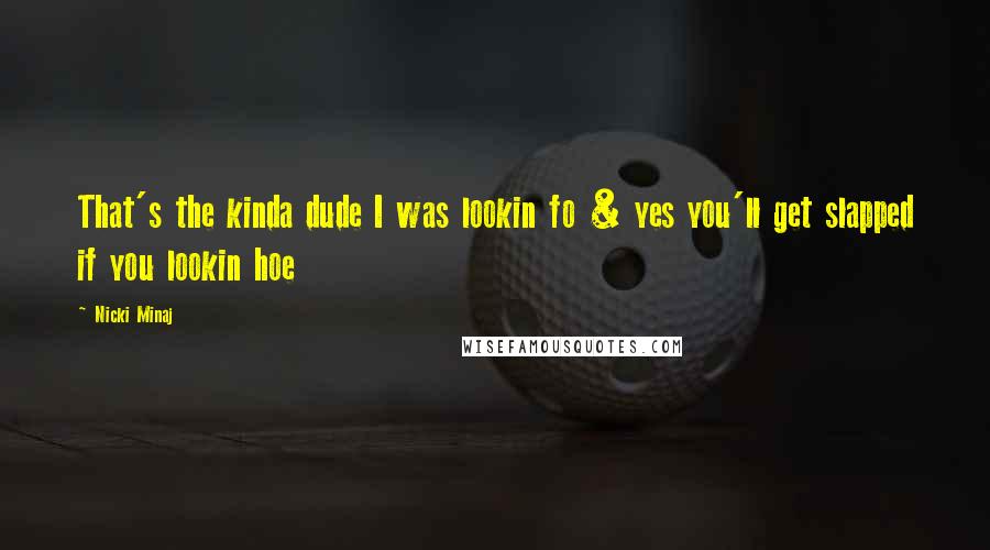 Nicki Minaj Quotes: That's the kinda dude I was lookin fo & yes you'll get slapped if you lookin hoe