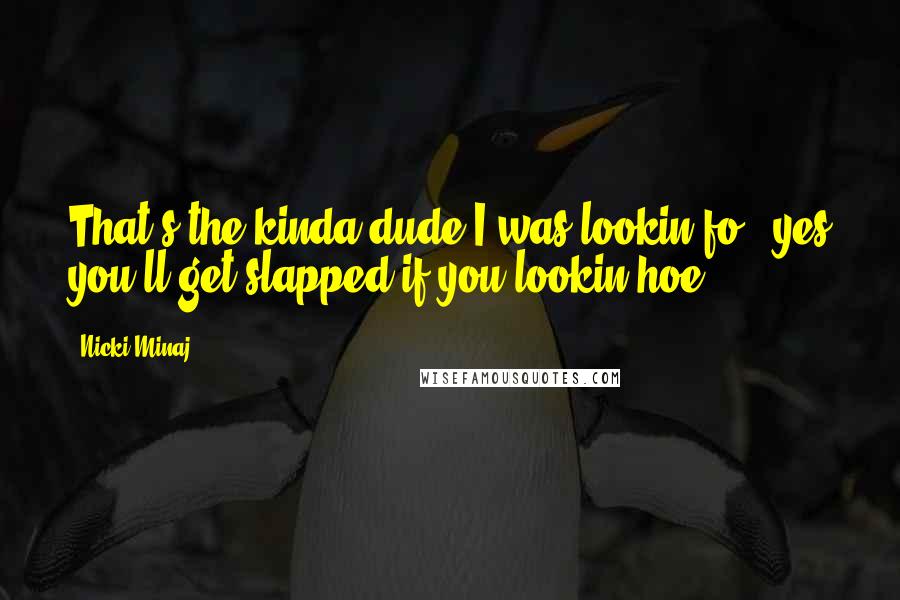 Nicki Minaj Quotes: That's the kinda dude I was lookin fo & yes you'll get slapped if you lookin hoe