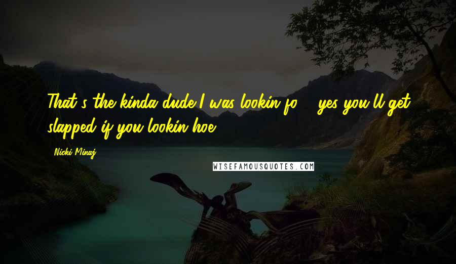 Nicki Minaj Quotes: That's the kinda dude I was lookin fo & yes you'll get slapped if you lookin hoe