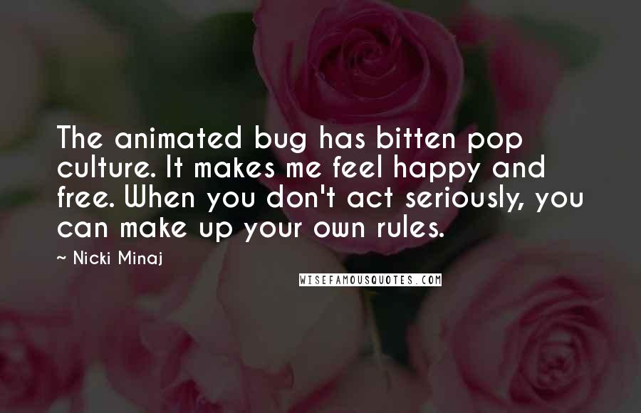 Nicki Minaj Quotes: The animated bug has bitten pop culture. It makes me feel happy and free. When you don't act seriously, you can make up your own rules.