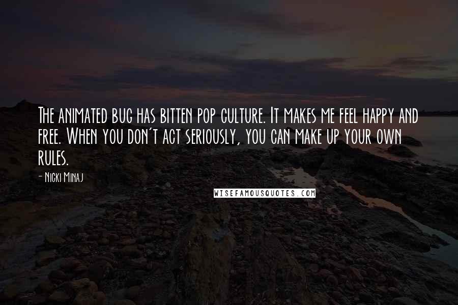 Nicki Minaj Quotes: The animated bug has bitten pop culture. It makes me feel happy and free. When you don't act seriously, you can make up your own rules.