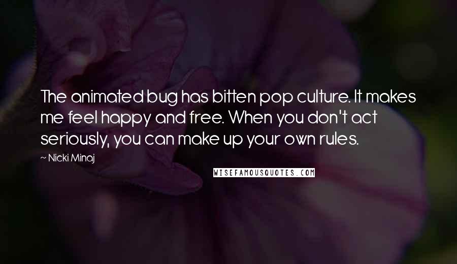 Nicki Minaj Quotes: The animated bug has bitten pop culture. It makes me feel happy and free. When you don't act seriously, you can make up your own rules.