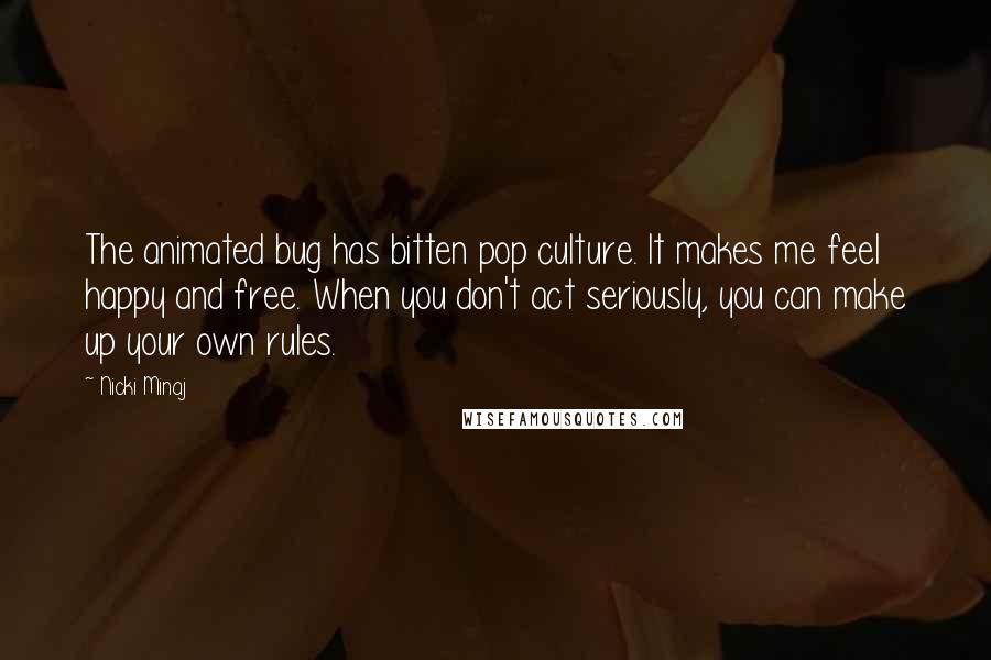 Nicki Minaj Quotes: The animated bug has bitten pop culture. It makes me feel happy and free. When you don't act seriously, you can make up your own rules.